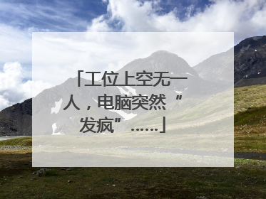 工位上空无一人，电脑突然“发疯”……